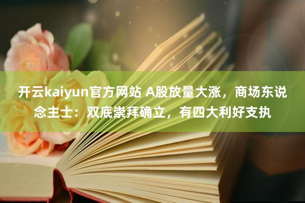 开云kaiyun官方网站 A股放量大涨，商场东说念主士：双底崇拜确立，有四大利好支执