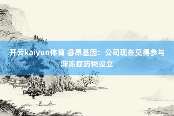 开云kaiyun体育 睿昂基因：公司现在莫得参与渐冻症药物设立