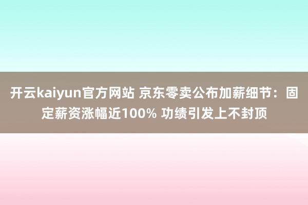 开云kaiyun官方网站 京东零卖公布加薪细节：固定薪资涨幅近100% 功绩引发上不封顶