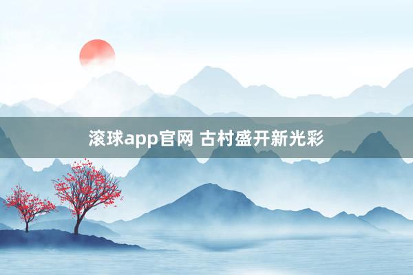 滚球app官网 古村盛开新光彩