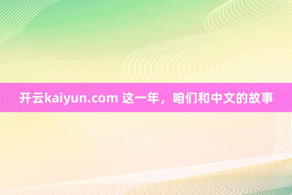 开云kaiyun.com 这一年，咱们和中文的故事