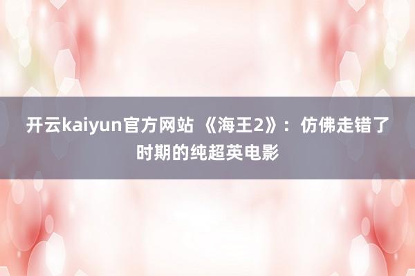 开云kaiyun官方网站 《海王2》：仿佛走错了时期的纯超英电影