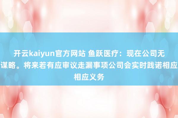 开云kaiyun官方网站 鱼跃医疗：现在公司无关系谋略。将来若有应审议走漏事项公司会实时践诺相应义务