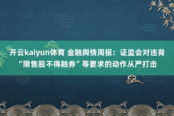 开云kaiyun体育 金融舆情周报：证监会对违背“限售股不得融券”等要求的动作从严打击