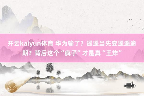 开云kaiyun体育 华为输了？遥遥当先变遥遥逾期？背后这个“疯子”才是真“王炸”