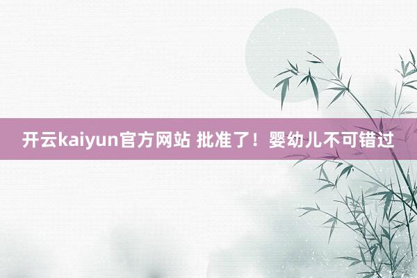 开云kaiyun官方网站 批准了！婴幼儿不可错过