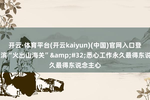 开云·体育平台(开云kaiyun)(中国)官网入口登录 哈尔滨“火出山海关”&#32;悉心工作永久最得东说念主心