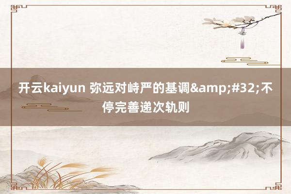 开云kaiyun 弥远对峙严的基调&#32;不停完善递次轨则