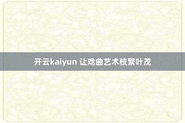 开云kaiyun 让戏曲艺术枝繁叶茂