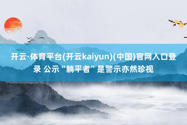 开云·体育平台(开云kaiyun)(中国)官网入口登录 公示“躺平者”是警示亦然珍视