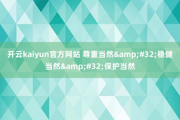 开云kaiyun官方网站 尊重当然&#32;稳健当然&#32;保护当然