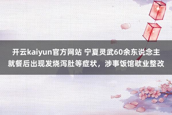 开云kaiyun官方网站 宁夏灵武60余东说念主就餐后出现发烧泻肚等症状，涉事饭馆歇业整改