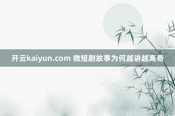 开云kaiyun.com 微短剧故事为何越讲越离奇