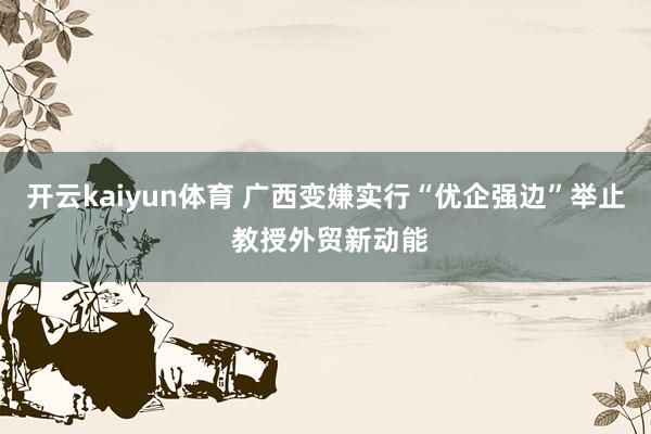 开云kaiyun体育 广西变嫌实行“优企强边”举止 教授外贸新动能