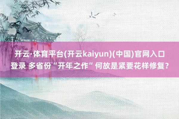 开云·体育平台(开云kaiyun)(中国)官网入口登录 多省份“开年之作”何故是紧要花样修复？