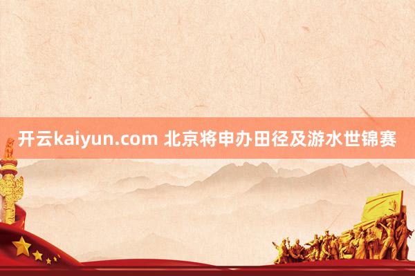 开云kaiyun.com 北京将申办田径及游水世锦赛