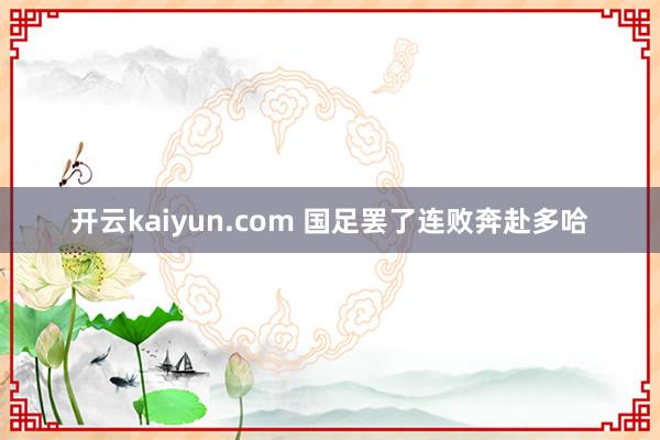 开云kaiyun.com 国足罢了连败奔赴多哈