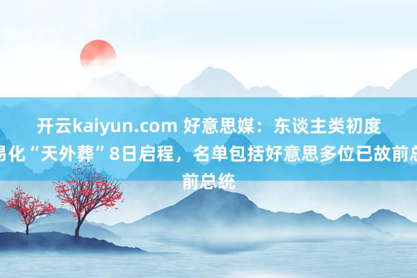 开云kaiyun.com 好意思媒：东谈主类初度交易化“天外葬”8日启程，名单包括好意思多位已故前总统