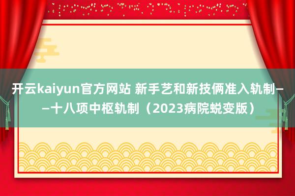 开云kaiyun官方网站 新手艺和新技俩准入轨制——十八项中枢轨制（2023病院蜕变版）