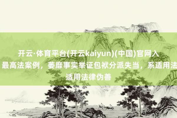 开云·体育平台(开云kaiyun)(中国)官网入口登录 最高法案例，萎靡事实举证包袱分派失当，系适用法律伪善