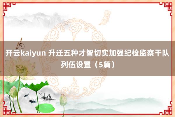 开云kaiyun 升迁五种才智切实加强纪检监察干队列伍设置（5篇）