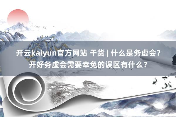 开云kaiyun官方网站 干货 | 什么是务虚会？开好务虚会需要幸免的误区有什么？