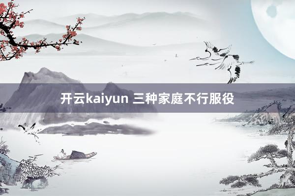 开云kaiyun 三种家庭不行服役