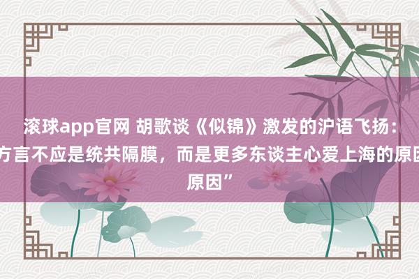 滚球app官网 胡歌谈《似锦》激发的沪语飞扬：“方言不应是统共隔膜，而是更多东谈主心爱上海的原因”