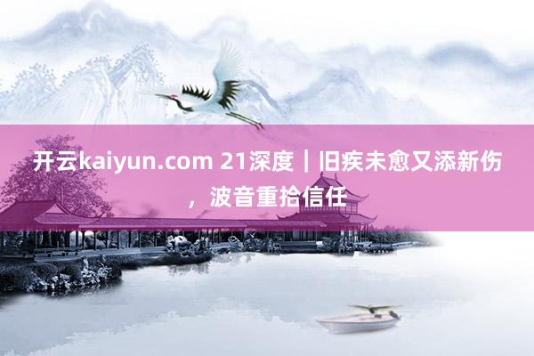 开云kaiyun.com 21深度｜旧疾未愈又添新伤，波音重拾信任