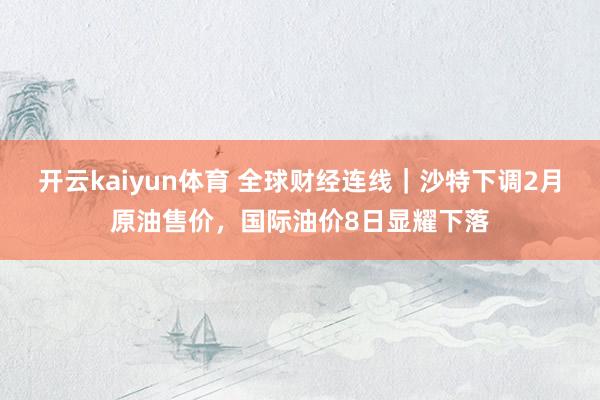 开云kaiyun体育 全球财经连线｜沙特下调2月原油售价，国际油价8日显耀下落