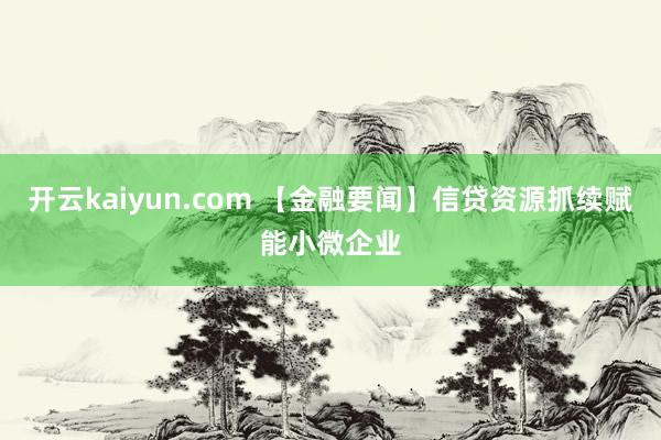 开云kaiyun.com 【金融要闻】信贷资源抓续赋能小微企业