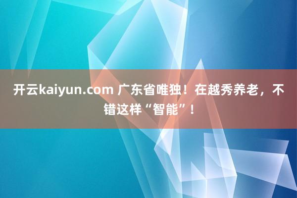 开云kaiyun.com 广东省唯独！在越秀养老，不错这样“智能”！