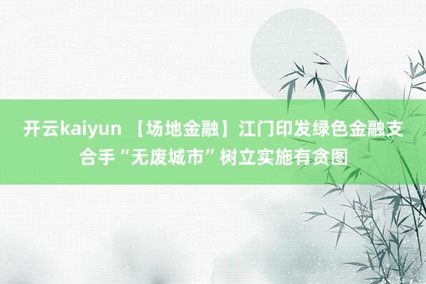 开云kaiyun 【场地金融】江门印发绿色金融支合手“无废城市”树立实施有贪图