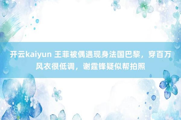 开云kaiyun 王菲被偶遇现身法国巴黎，穿百万风衣很低调，谢霆锋疑似帮拍照