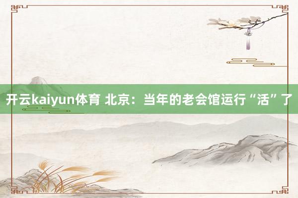 开云kaiyun体育 北京：当年的老会馆运行“活”了