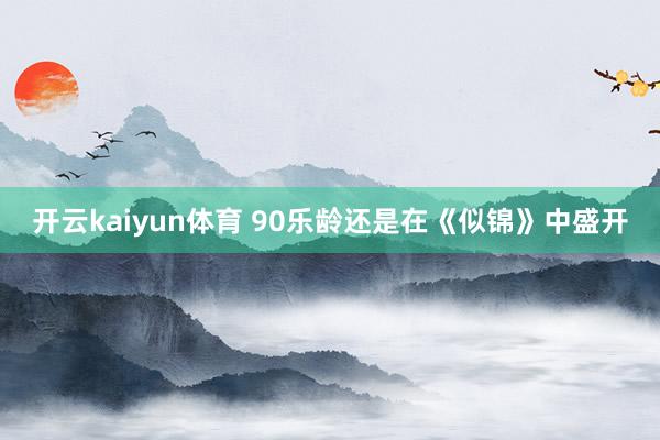 开云kaiyun体育 90乐龄还是在《似锦》中盛开