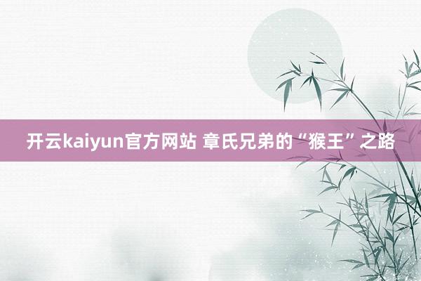 开云kaiyun官方网站 章氏兄弟的“猴王”之路