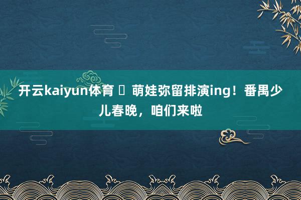 开云kaiyun体育 ​萌娃弥留排演ing！番禺少儿春晚，咱们来啦