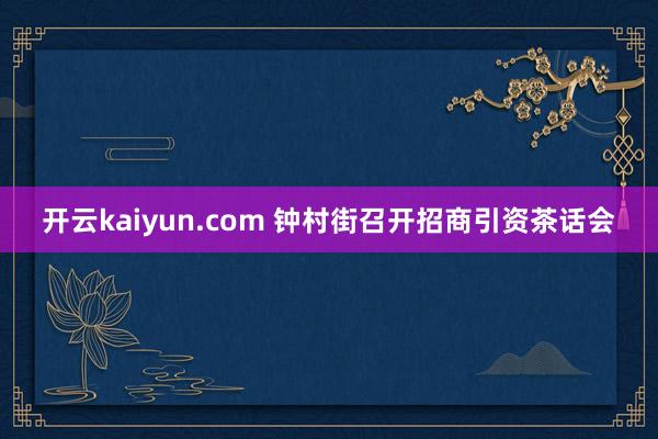 开云kaiyun.com 钟村街召开招商引资茶话会