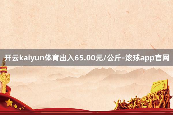 开云kaiyun体育出入65.00元/公斤-滚球app官网