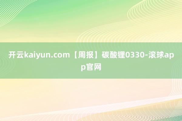 开云kaiyun.com【周报】碳酸锂0330-滚球app官网