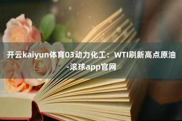 开云kaiyun体育03动力化工：WTI刷新高点原油-滚球app官网