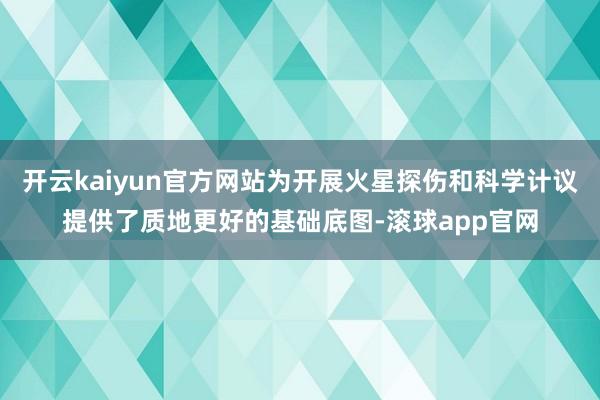 开云kaiyun官方网站为开展火星探伤和科学计议提供了质地更好的基础底图-滚球app官网