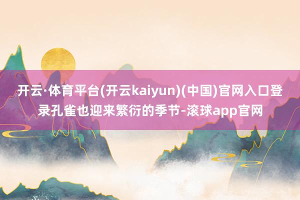 开云·体育平台(开云kaiyun)(中国)官网入口登录孔雀也迎来繁衍的季节-滚球app官网