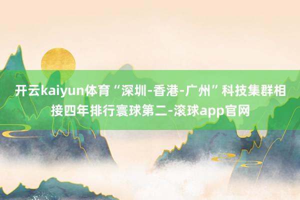 开云kaiyun体育“深圳-香港-广州”科技集群相接四年排行寰球第二-滚球app官网