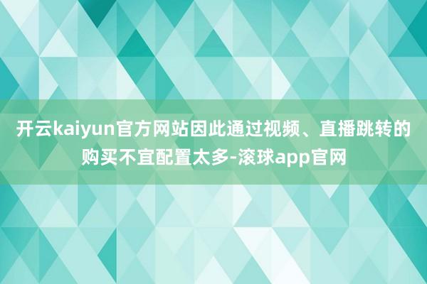 开云kaiyun官方网站因此通过视频、直播跳转的购买不宜配置太多-滚球app官网