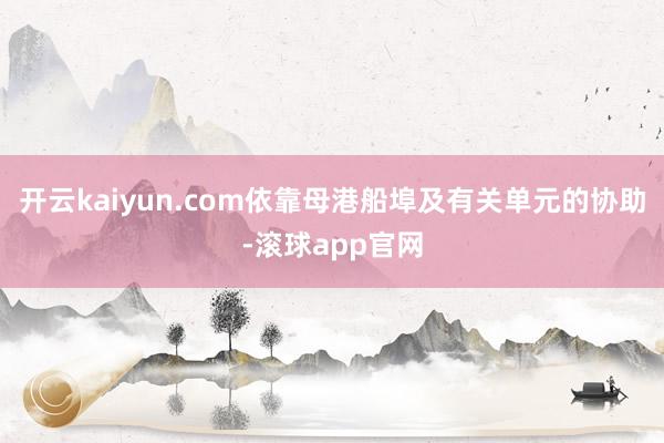 开云kaiyun.com依靠母港船埠及有关单元的协助-滚球app官网