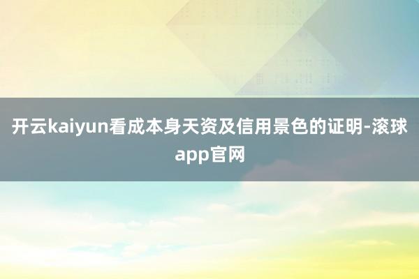 开云kaiyun看成本身天资及信用景色的证明-滚球app官网