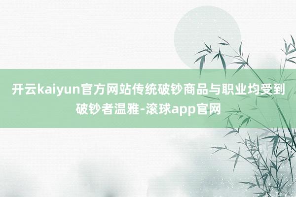 开云kaiyun官方网站传统破钞商品与职业均受到破钞者温雅-滚球app官网