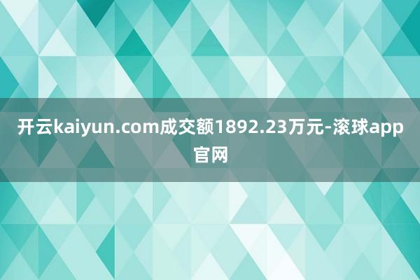 开云kaiyun.com成交额1892.23万元-滚球app官网